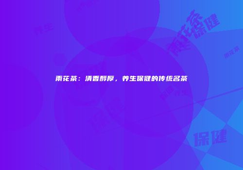 雨花茶：清香醇厚，养生保健的传统名茶