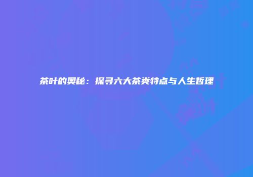 茶叶的奥秘：探寻六大茶类特点与人生哲理