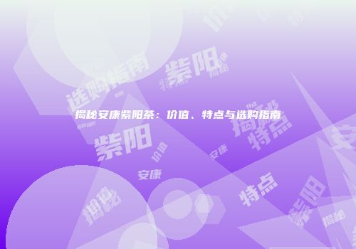 揭秘安康紫阳茶：价值、特点与选购指南