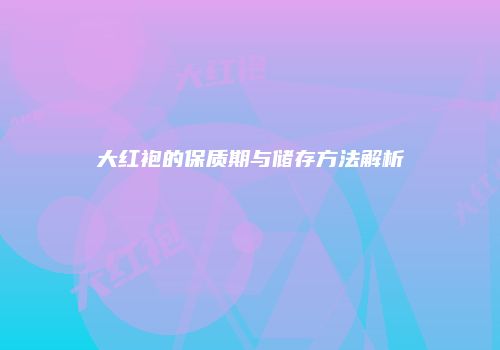 大红袍的保质期与储存方法解析