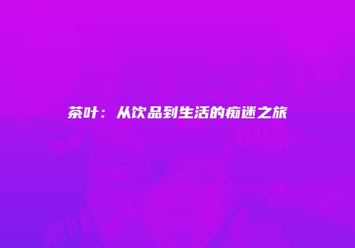 茶叶：从饮品到生活的痴迷之旅