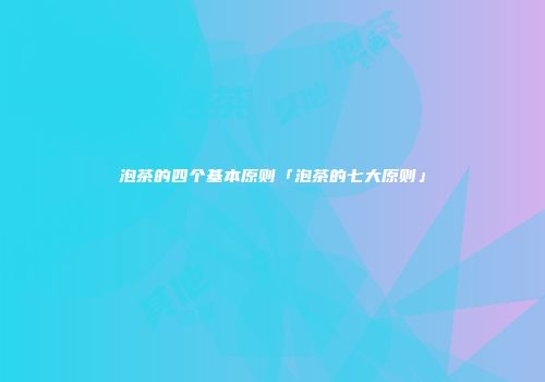 泡茶的四个基本原则「泡茶的七大原则」