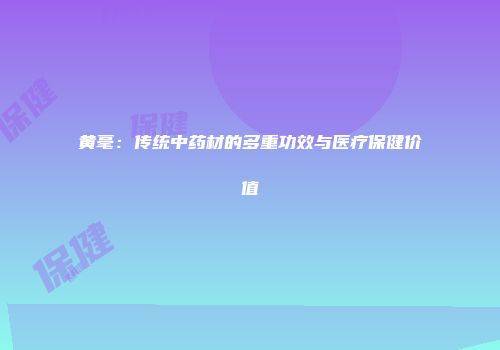 黄毫：传统中药材的多重功效与医疗保健价值