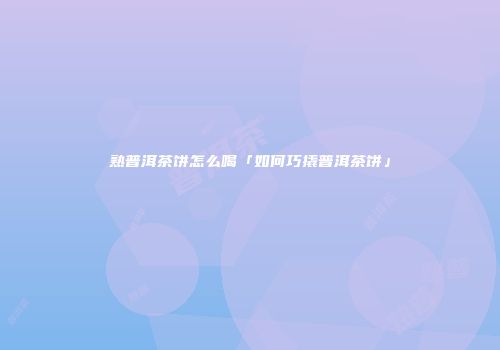 熟普洱茶饼怎么喝「如何巧撬普洱茶饼」