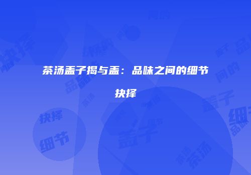 茶汤盖子揭与盖：品味之间的细节抉择
