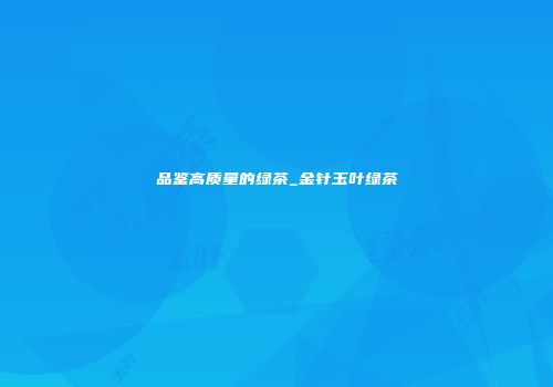 品鉴高质量的绿茶_金针玉叶绿茶