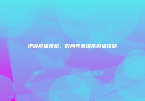 把握投资良机：敬昌号普洱茶投资攻略