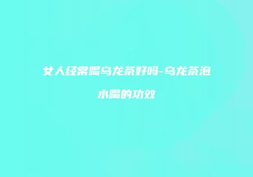 女人经常喝乌龙茶好吗-乌龙茶泡水喝的功效
