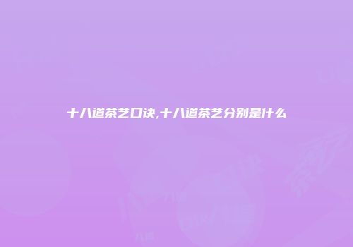 十八道茶艺口诀,十八道茶艺分别是什么