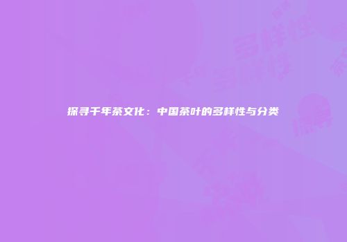 探寻千年茶文化：中国茶叶的多样性与分类