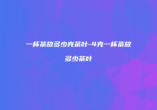 一杯茶放多少克茶叶-4克一杯茶放多少茶叶