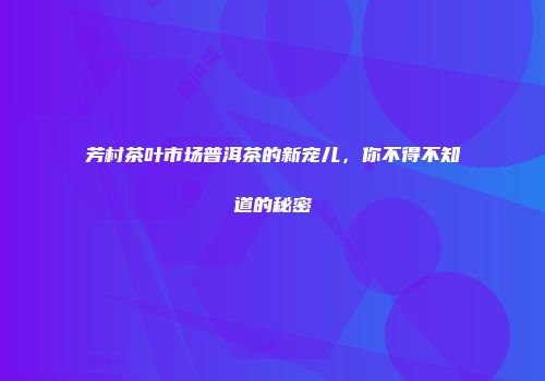 芳村茶叶市场普洱茶的新宠儿，你不得不知道的秘密