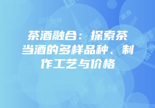 茶酒融合：探索茶当酒的多样品种、制作工艺与价格