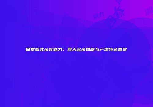 探索湖北茶叶魅力：四大名茶揭秘与产地特色鉴赏