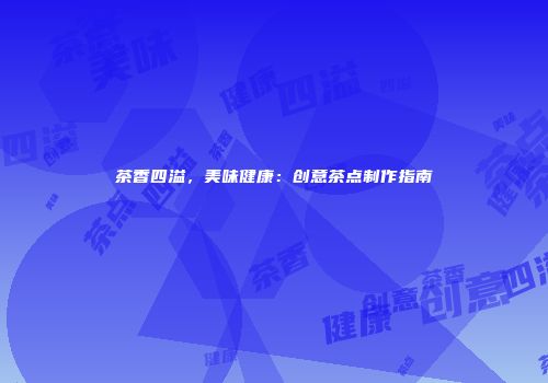 茶香四溢，美味健康：创意茶点制作指南