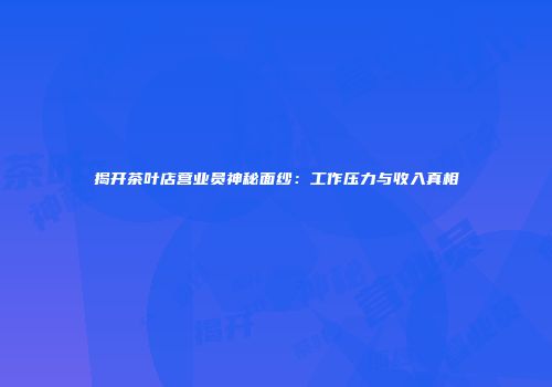 揭开茶叶店营业员神秘面纱：工作压力与收入真相