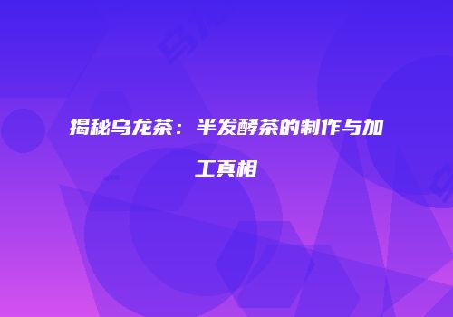 揭秘乌龙茶：半发酵茶的制作与加工真相