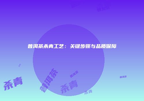 普洱茶杀青工艺：关键步骤与品质保障