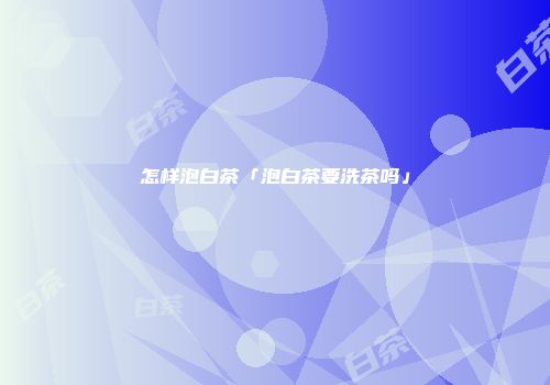 怎样泡白茶「泡白茶要洗茶吗」