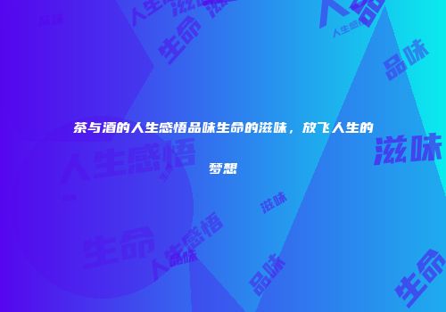 茶与酒的人生感悟品味生命的滋味，放飞人生的梦想