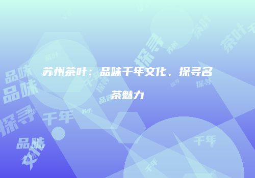 苏州茶叶：品味千年文化，探寻名茶魅力