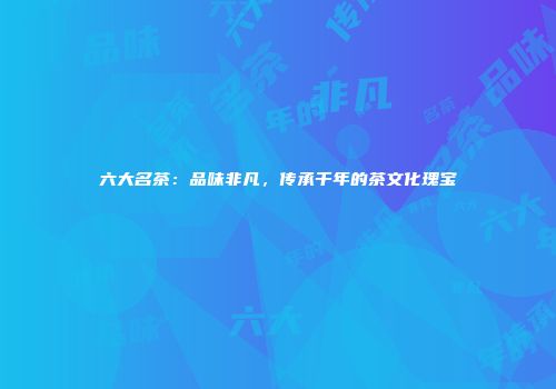 六大名茶：品味非凡，传承千年的茶文化瑰宝