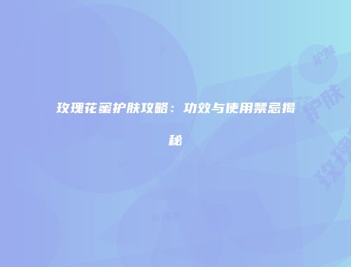 玫瑰花蜜护肤攻略：功效与使用禁忌揭秘