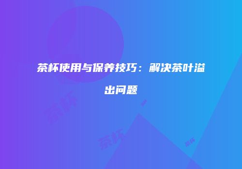 茶杯使用与保养技巧：解决茶叶溢出问题