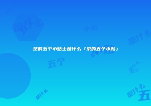 茶的五个小贴士是什么「茶的五个小贴」