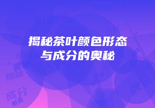 揭秘茶叶颜色形态与成分的奥秘