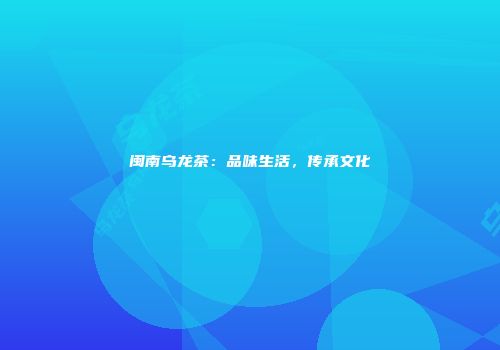 闽南乌龙茶：品味生活，传承文化