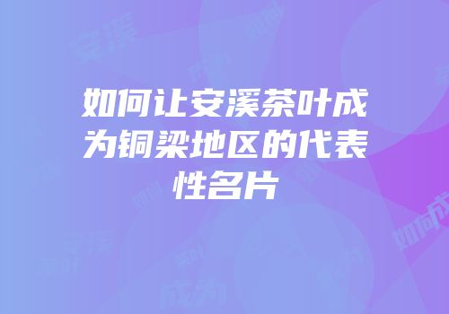 如何让安溪茶叶成为铜梁地区的代表性名片