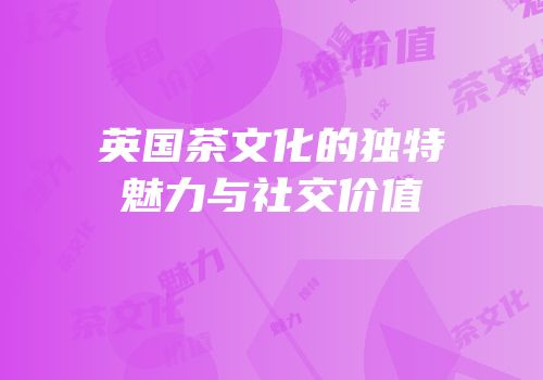 英国茶文化的独特魅力与社交价值