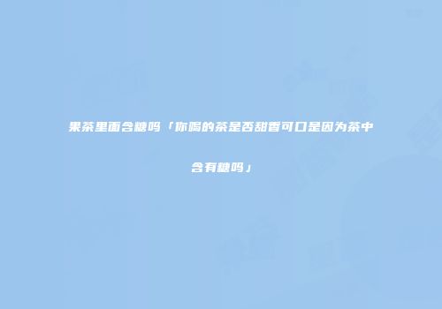 果茶里面含糖吗「你喝的茶是否甜香可口是因为茶中含有糖吗」