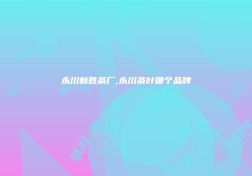 永川新胜茶厂,永川茶叶哪个品牌
