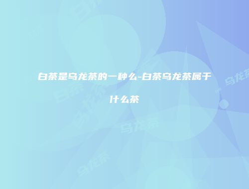 白茶是乌龙茶的一种么-白茶乌龙茶属于什么茶