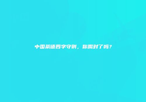 中国茶德四字守则，你喝对了吗？