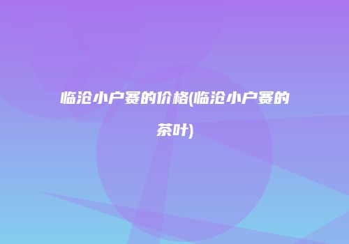 临沧小户赛的价格(临沧小户赛的茶叶)