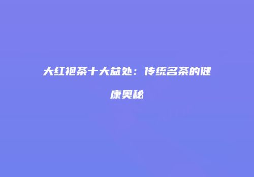 大红袍茶十大益处：传统名茶的健康奥秘
