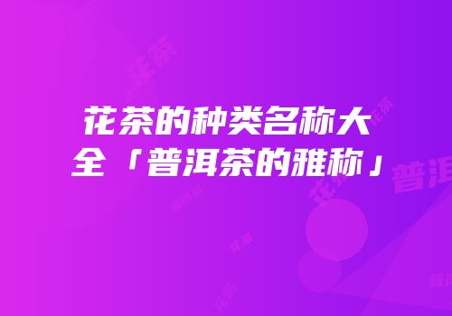 花茶的种类名称大全「普洱茶的雅称」