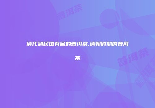 清代到民国有名的普洱茶,清朝时期的普洱茶