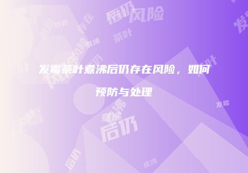 发霉茶叶煮沸后仍存在风险，如何预防与处理