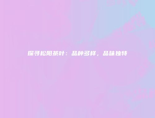 探寻松阳茶叶：品种多样，品味独特