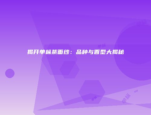揭开单枞茶面纱：品种与香型大揭秘