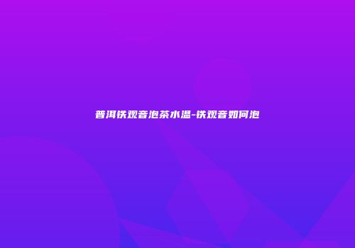 普洱铁观音泡茶水温-铁观音如何泡