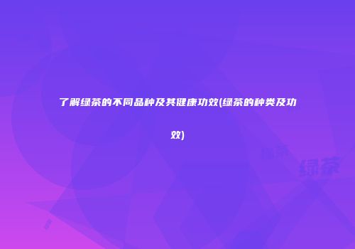 了解绿茶的不同品种及其健康功效(绿茶的种类及功效)