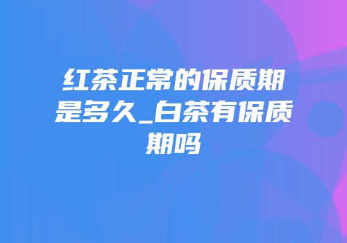 红茶正常的保质期是多久_白茶有保质期吗