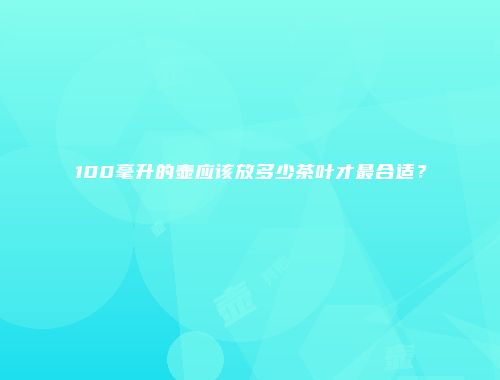 100毫升的壶应该放多少茶叶才最合适？