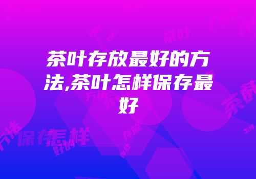 茶叶存放最好的方法,茶叶怎样保存最好