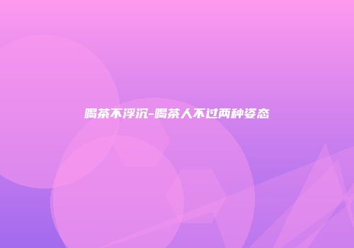 喝茶不浮沉-喝茶人不过两种姿态